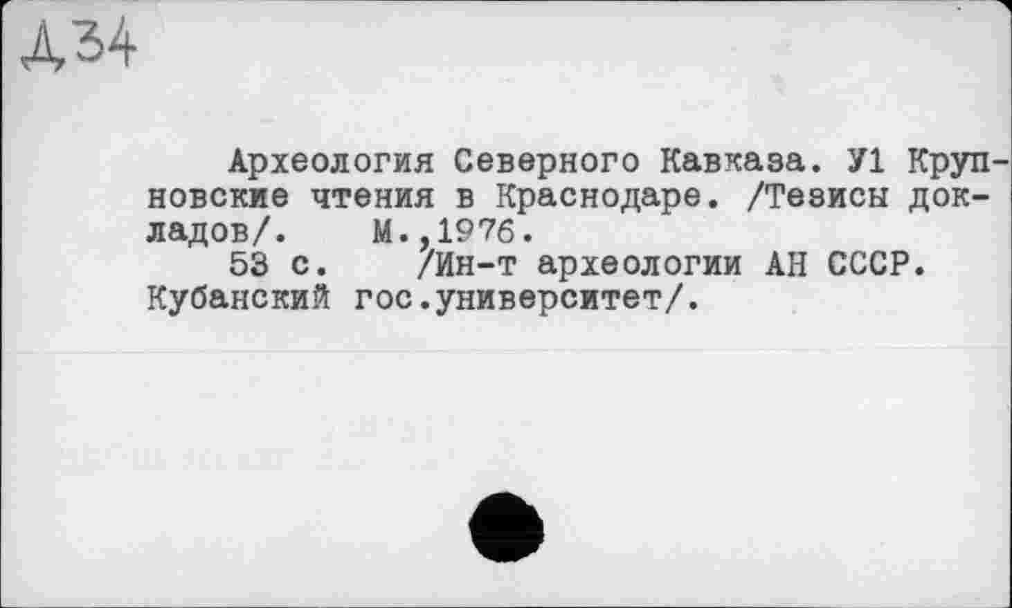 ﻿AM
Археология Северного Кавказа. У1 Круп новские чтения в Краснодаре. /Тезисы докладов/. М.,197б.
53 с. /Ин-т археологии АН СССР. Кубанский гос.университет/.